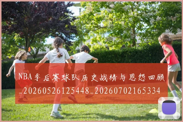 NBA季后赛球队历史战绩与恩怨回顾_20260526125448_20260702165334