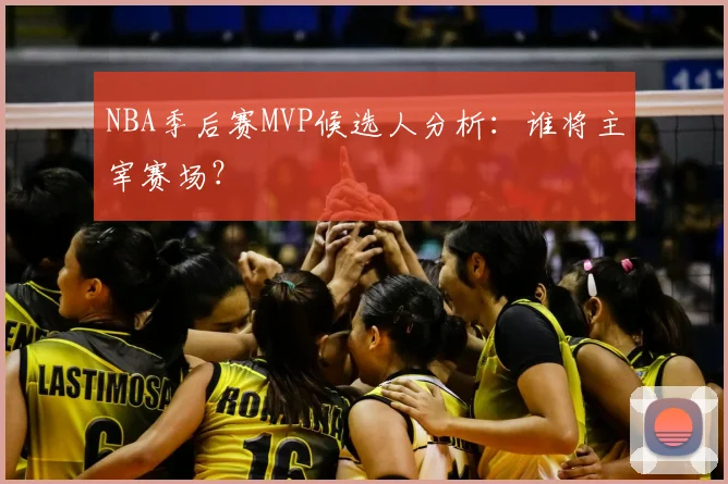 NBA季后赛MVP候选人分析:谁将主宰赛场?