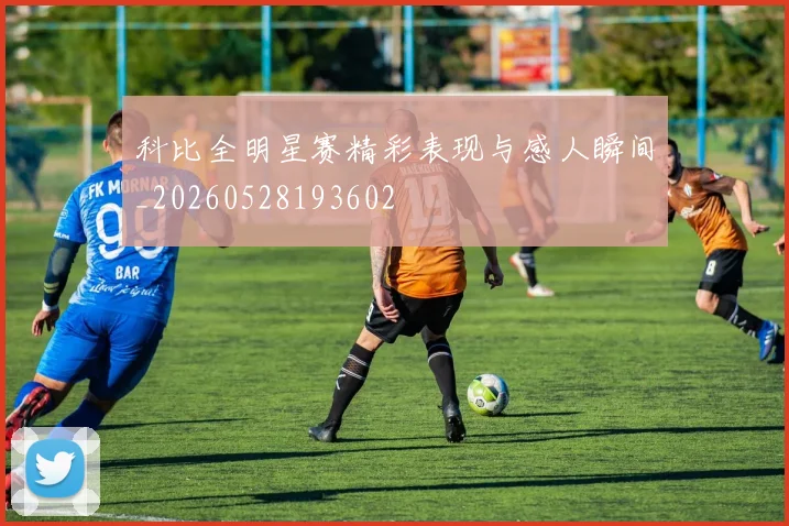 科比全明星赛精彩表现与感人瞬间_20260528193602