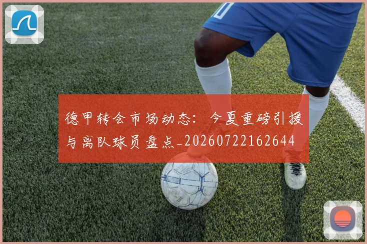 德甲转会市场动态：今夏重磅引援与离队球员盘点_20260722162644