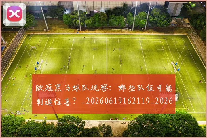 欧冠黑马球队观察:哪些队伍可能制造惊喜?_20260619162119_20260708190819