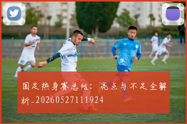 国足热身赛总结:亮点与不足全解析_20260527111924