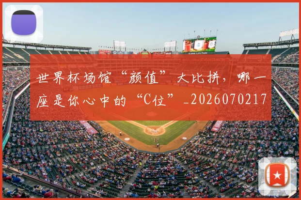 世界杯场馆“颜值”大比拼，哪一座是你心中的“C位”_20260702173753_20260715190432