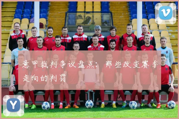 意甲裁判争议盘点:那些改变赛季走向的判罚
