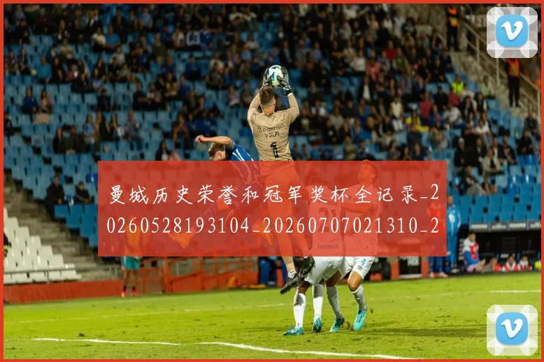 曼城历史荣誉和冠军奖杯全记录_20260528193104_20260707021310_20260731172710