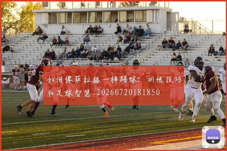 如何像萨拉赫一样踢球：训练技巧和足球智慧_20260720181850
