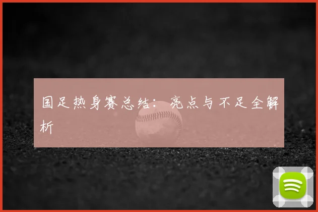 国足热身赛总结:亮点与不足全解析