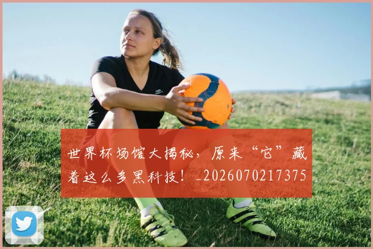 世界杯场馆大揭秘,原来“它”藏着这么多黑科技!_20260702173755