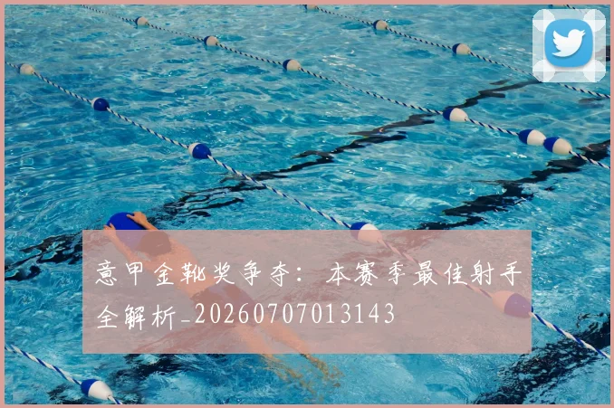 意甲金靴奖争夺:本赛季最佳射手全解析_20260707013143
