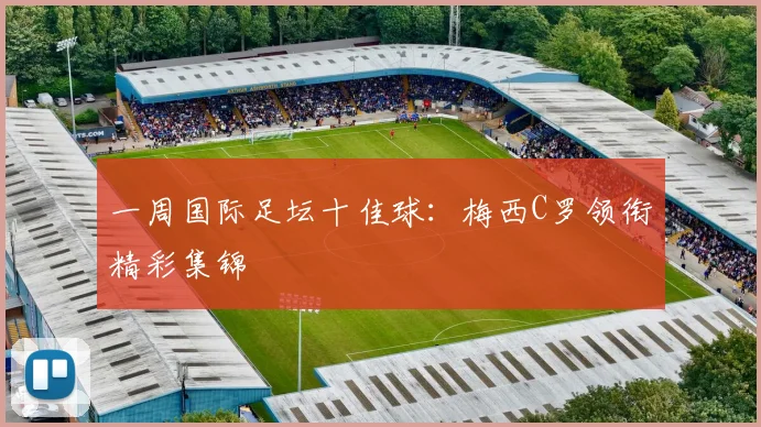 一周国际足坛十佳球:梅西C罗领衔精彩集锦