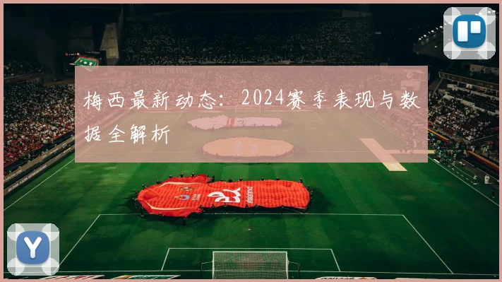 梅西最新动态:2024赛季表现与数据全解析