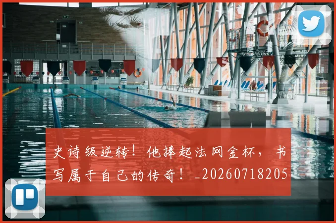 史诗级逆转!他捧起法网金杯,书写属于自己的传奇!_20260718205432