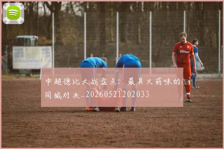 中超德比大战盘点：最具火药味的同城对决_20260521202033