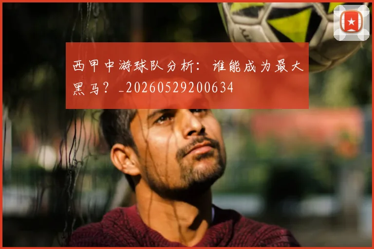 西甲中游球队分析:谁能成为最大黑马?_20260529200634