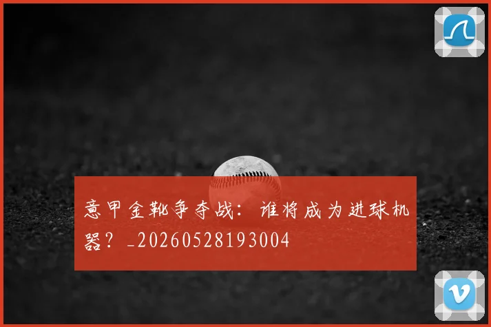 意甲金靴争夺战：谁将成为进球机器？_20260528193004