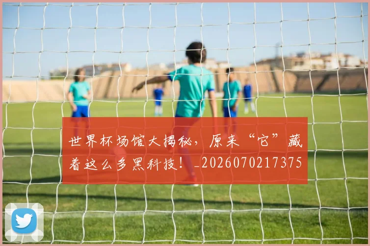 世界杯场馆大揭秘,原来“它”藏着这么多黑科技!_20260702173755