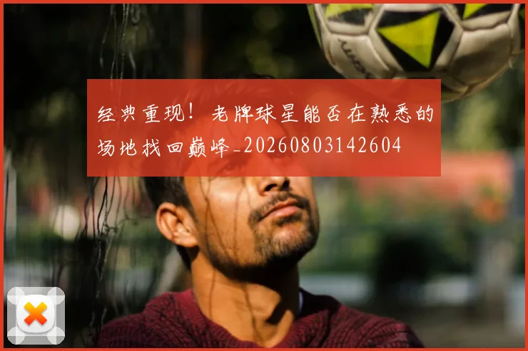 经典重现！老牌球星能否在熟悉的场地找回巅峰_20260803142604