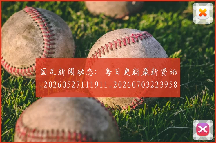 国足新闻动态:每日更新最新资讯_20260527111911_20260703223958