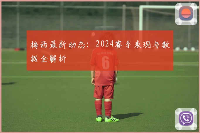 梅西最新动态：2024赛季表现与数据全解析