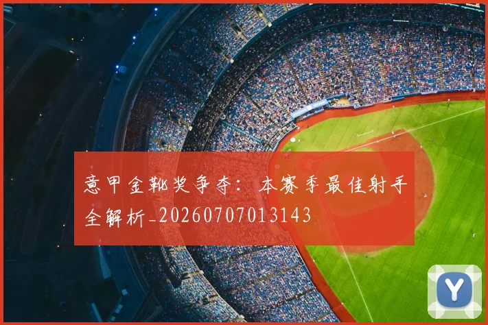 意甲金靴奖争夺:本赛季最佳射手全解析_20260707013143
