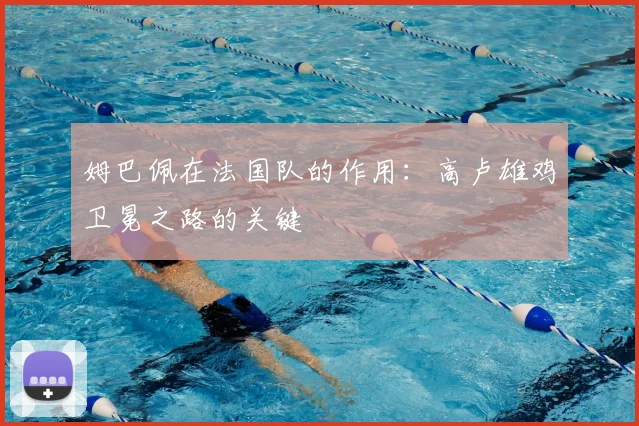 姆巴佩在法国队的作用:高卢雄鸡卫冕之路的关键