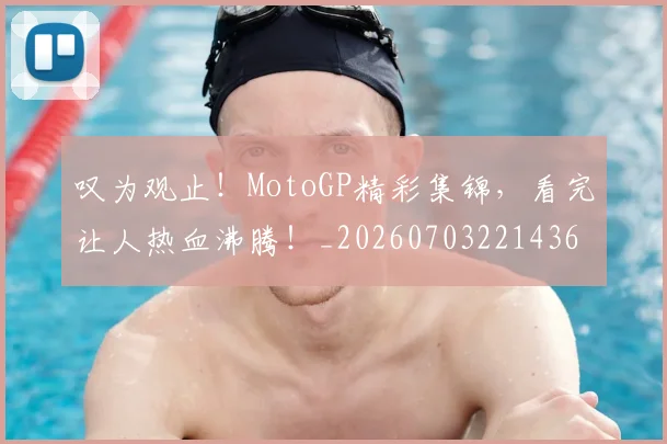 叹为观止!MotoGP精彩集锦,看完让人热血沸腾!_20260703221436
