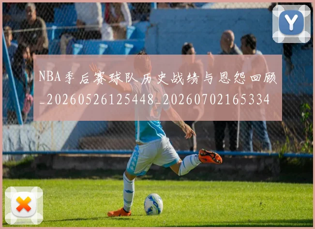 NBA季后赛球队历史战绩与恩怨回顾_20260526125448_20260702165334