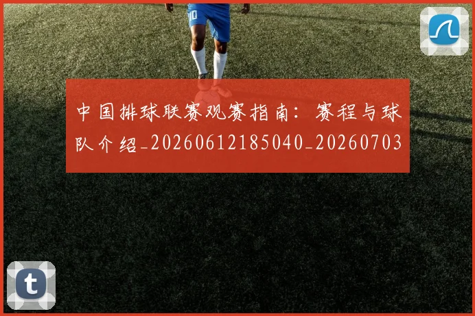 中国排球联赛观赛指南:赛程与球队介绍_20260612185040_20260703202717