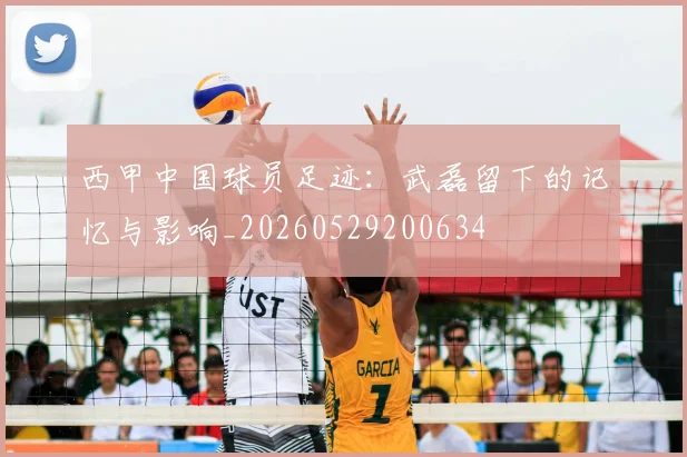 西甲中国球员足迹:武磊留下的记忆与影响_20260529200634