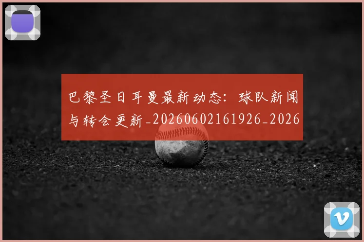 巴黎圣日耳曼最新动态:球队新闻与转会更新_20260602161926_20260704171053_20260722154236