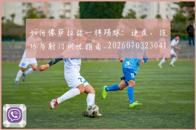 如何像萨拉赫一样踢球：速度、技巧与射门训练指南_20260703230418