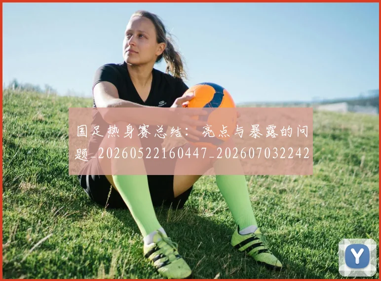国足热身赛总结：亮点与暴露的问题_20260522160447_20260703224240_20260719164958
