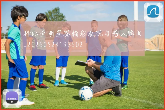 科比全明星赛精彩表现与感人瞬间_20260528193602
