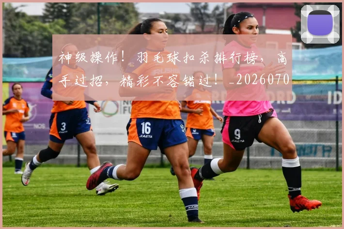 神级操作!羽毛球扣杀排行榜,高手过招,精彩不容错过!_20260708194850_20260802164531