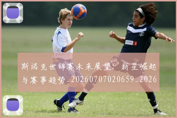 斯诺克世锦赛未来展望：新星崛起与赛事趋势_20260707020659_20260731170529