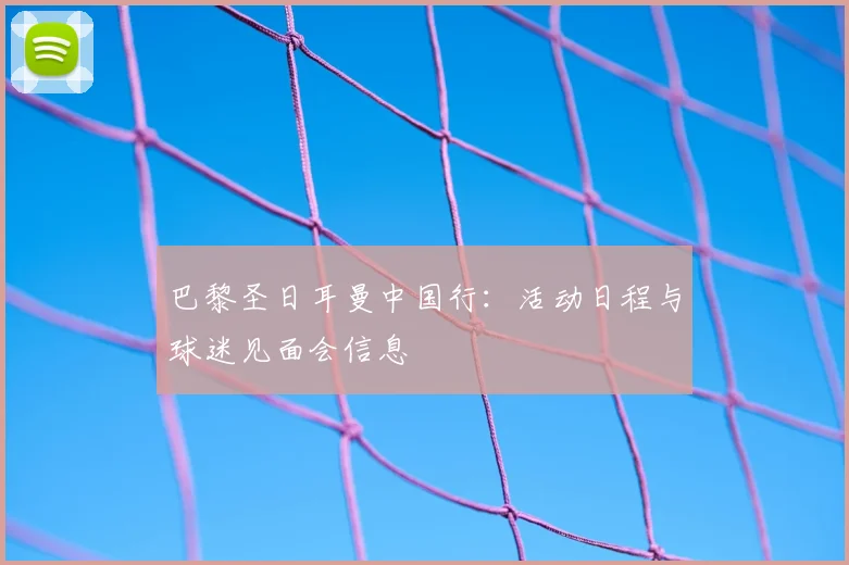 巴黎圣日耳曼中国行:活动日程与球迷见面会信息