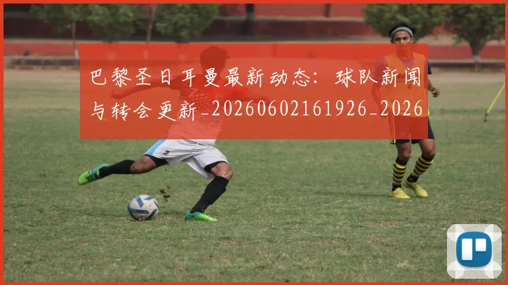 巴黎圣日耳曼最新动态：球队新闻与转会更新_20260602161926_20260704171053_20260722154236