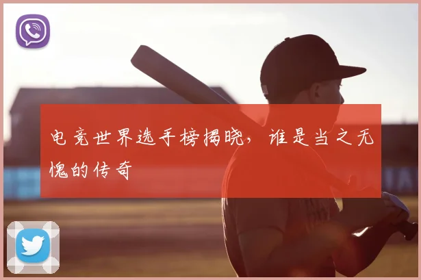 电竞世界选手榜揭晓，谁是当之无愧的传奇