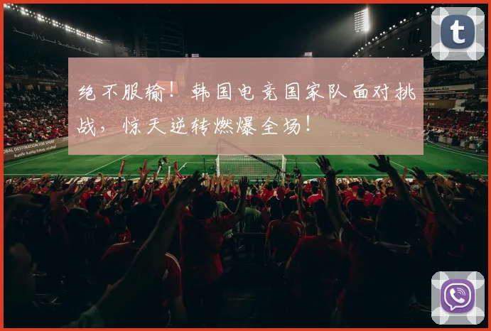 绝不服输!韩国电竞国家队面对挑战,惊天逆转燃爆全场!