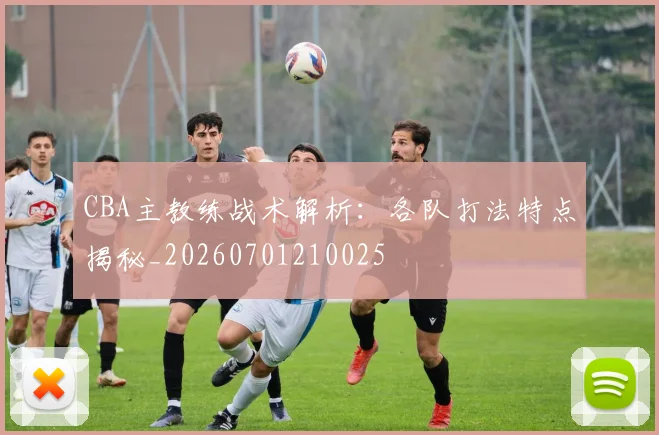 CBA主教练战术解析：各队打法特点揭秘_20260701210025