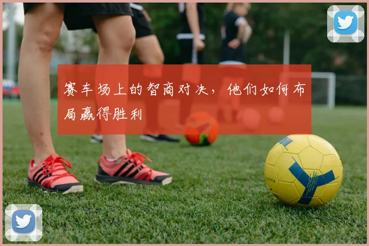 赛车场上的智商对决，他们如何布局赢得胜利