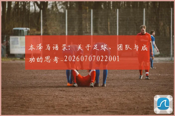 本泽马语录:关于足球、团队与成功的思考_20260707022001