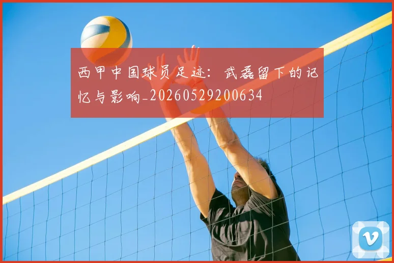 西甲中国球员足迹:武磊留下的记忆与影响_20260529200634