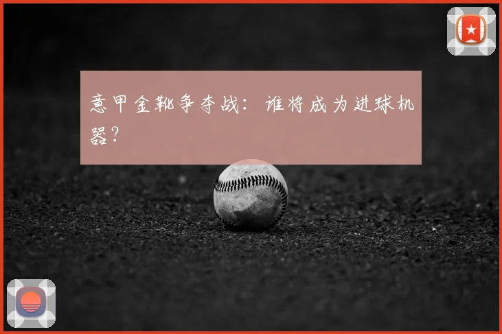 意甲金靴争夺战:谁将成为进球机器?