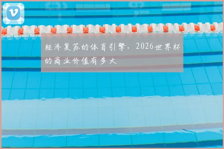 经济复苏的体育引擎，2026世界杯的商业价值有多大