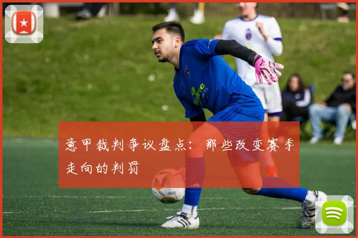 意甲裁判争议盘点:那些改变赛季走向的判罚