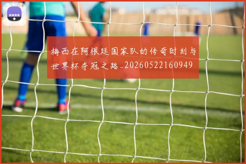 梅西在阿根廷国家队的传奇时刻与世界杯夺冠之路_20260522160949