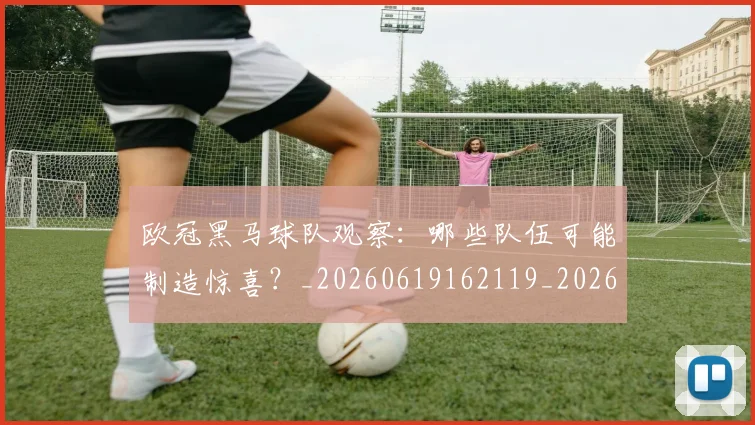 欧冠黑马球队观察:哪些队伍可能制造惊喜?_20260619162119_20260708190819
