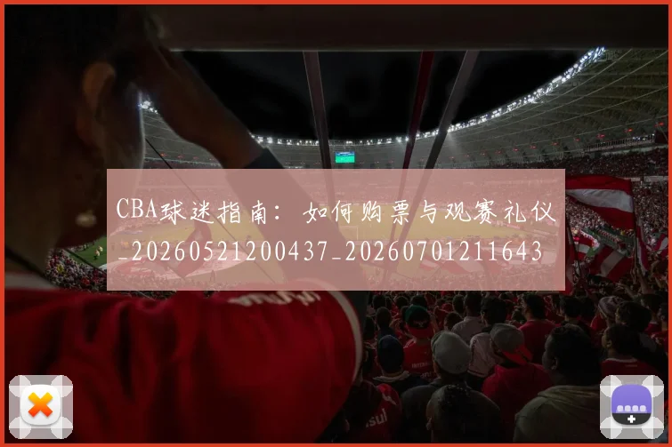 CBA球迷指南:如何购票与观赛礼仪_20260521200437_20260701211643