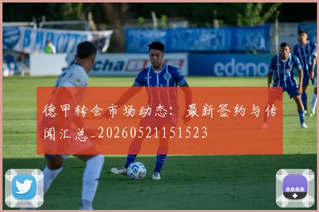 德甲转会市场动态:最新签约与传闻汇总_20260521151523